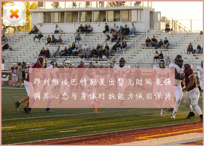 邓利维谈巴特勒复出暂无时间表强调其心态与身体对抗能力依旧保持