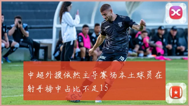 中超外援依然主导赛场本土球员在射手榜中占比不足15